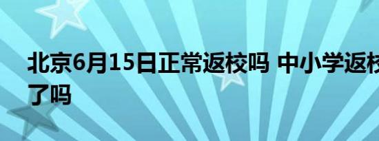 北京6月15日正常返校吗 中小学返校是暂缓了吗