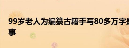 99岁老人为编纂古籍手写80多万字是怎么回事