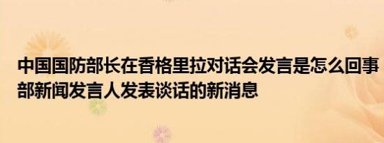 中国国防部长在香格里拉对话会发言是怎么回事，关于国防部新闻发言人发表谈话的新消息