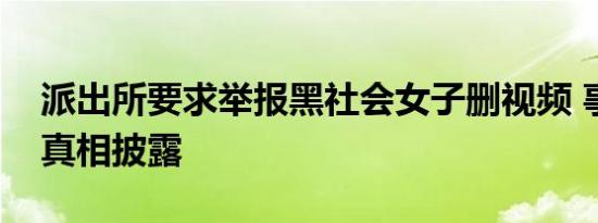 派出所要求举报黑社会女子删视频 事件幕后真相披露