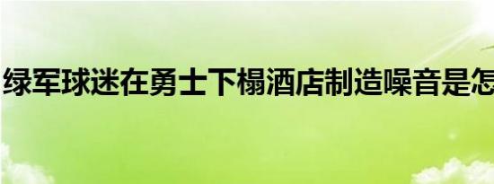 绿军球迷在勇士下榻酒店制造噪音是怎么回事