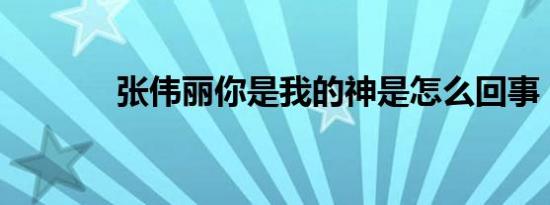 张伟丽你是我的神是怎么回事