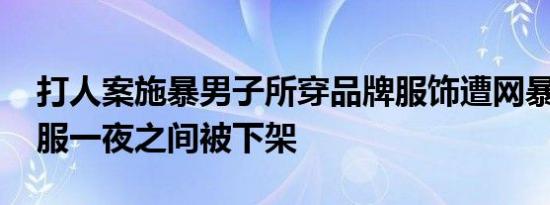 打人案施暴男子所穿品牌服饰遭网暴 不少衣服一夜之间被下架