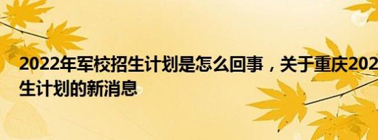 2022年军校招生计划是怎么回事，关于重庆2022年军校招生计划的新消息