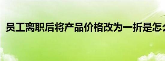 员工离职后将产品价格改为一折是怎么回事