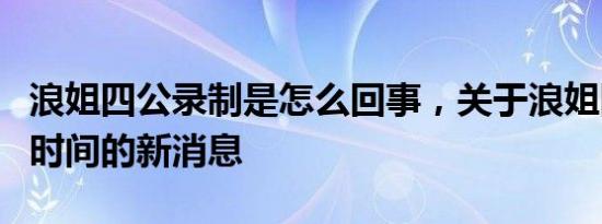 浪姐四公录制是怎么回事，关于浪姐四公录制时间的新消息