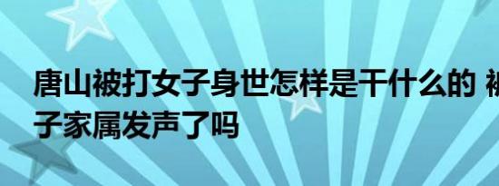 唐山被打女子身世怎样是干什么的 被暴打女子家属发声了吗