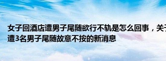 女子回酒店遭男子尾随欲行不轨是怎么回事，关于女子夜晚遭3名男子尾随故意不按的新消息