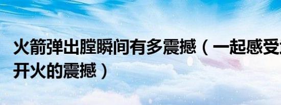 火箭弹出膛瞬间有多震撼（一起感受武器装备开火的震撼）