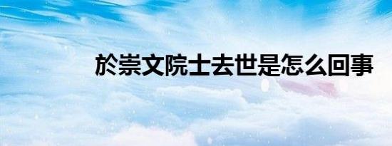 於崇文院士去世是怎么回事