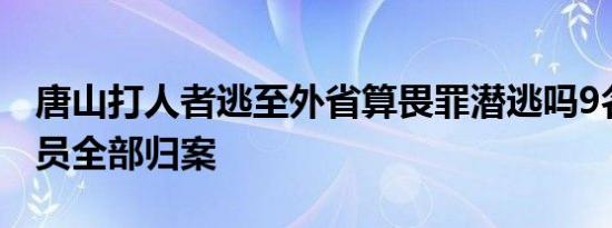 唐山打人者逃至外省算畏罪潜逃吗9名涉案人员全部归案