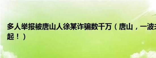 多人举报被唐山人徐某诈骗数千万（唐山，一波未平一波又起！）