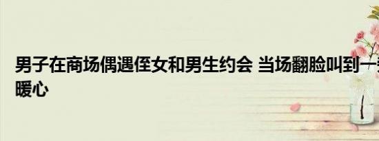 男子在商场偶遇侄女和男生约会 当场翻脸叫到一旁叮嘱结局暖心