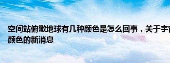 空间站俯瞰地球有几种颜色是怎么回事，关于宇宙空间站的颜色的新消息