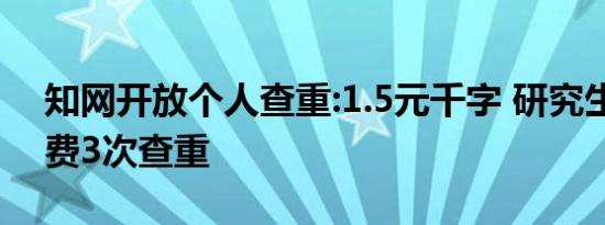 知网开放个人查重:1.5元千字 研究生可以免费3次查重