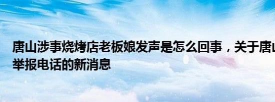 唐山涉事烧烤店老板娘发声是怎么回事，关于唐山露天烧烤举报电话的新消息