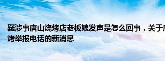 疑涉事唐山烧烤店老板娘发声是怎么回事，关于唐山露天烧烤举报电话的新消息