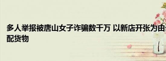 多人举报被唐山女子诈骗数千万 以新店开张为由请求帮忙调配货物