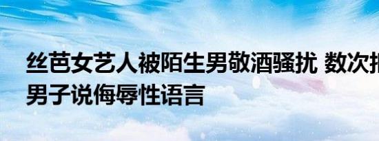 丝芭女艺人被陌生男敬酒骚扰 数次拒绝以后男子说侮辱性语言