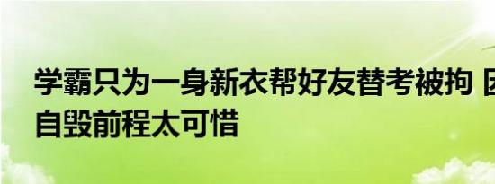 学霸只为一身新衣帮好友替考被拘 因小失大自毁前程太可惜