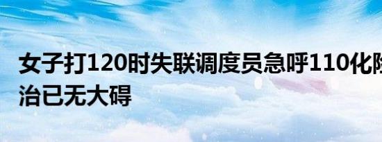 女子打120时失联调度员急呼110化险 经过救治已无大碍