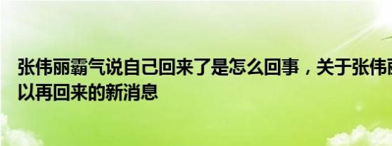 张伟丽霸气说自己回来了是怎么回事，关于张伟丽说我还可以再回来的新消息