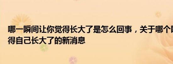 哪一瞬间让你觉得长大了是怎么回事，关于哪个瞬间让你觉得自己长大了的新消息