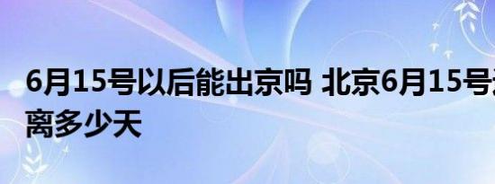 6月15号以后能出京吗 北京6月15号返乡需隔离多少天