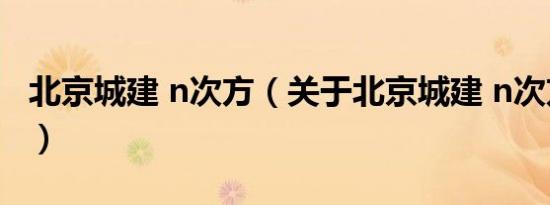 北京城建 n次方（关于北京城建 n次方的介绍）