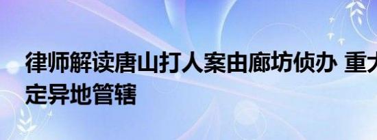 律师解读唐山打人案由廊坊侦办 重大案可指定异地管辖