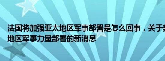 法国将加强亚太地区军事部署是怎么回事，关于美国在亚太地区军事力量部署的新消息