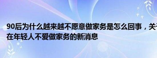 90后为什么越来越不愿意做家务是怎么回事，关于为什么现在年轻人不爱做家务的新消息