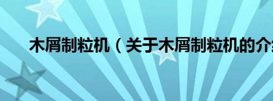 木屑制粒机（关于木屑制粒机的介绍）