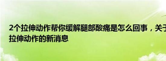 2个拉伸动作帮你缓解腿部酸痛是怎么回事，关于大腿酸痛拉伸动作的新消息