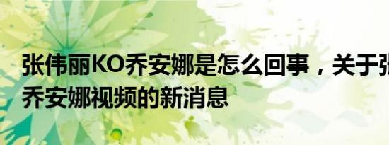 张伟丽KO乔安娜是怎么回事，关于张伟丽ko乔安娜视频的新消息