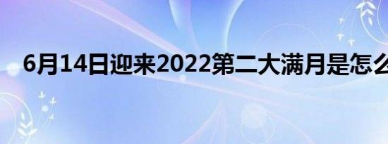 6月14日迎来2022第二大满月是怎么回事