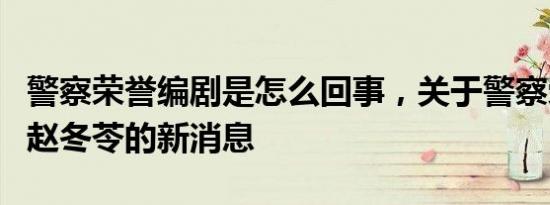 警察荣誉编剧是怎么回事，关于警察荣誉编剧赵冬苓的新消息