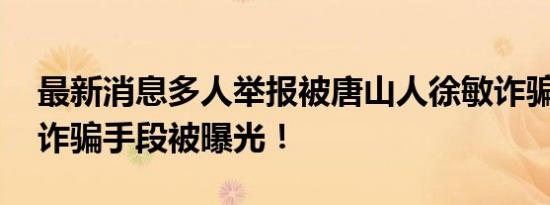 最新消息多人举报被唐山人徐敏诈骗数千万 诈骗手段被曝光！