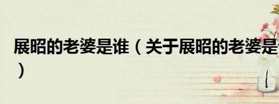 展昭的老婆是谁（关于展昭的老婆是谁的介绍）