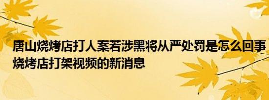 唐山烧烤店打人案若涉黑将从严处罚是怎么回事，关于唐山烧烤店打架视频的新消息