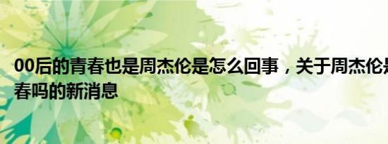 00后的青春也是周杰伦是怎么回事，关于周杰伦是00后的青春吗的新消息