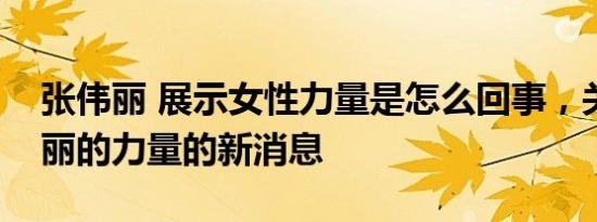 张伟丽 展示女性力量是怎么回事，关于张伟丽的力量的新消息