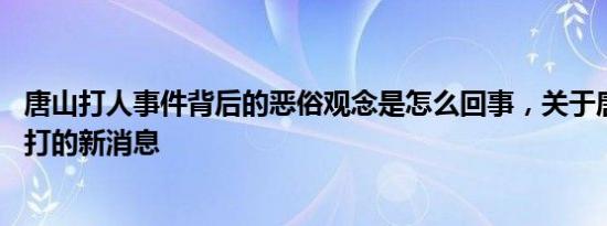 唐山打人事件背后的恶俗观念是怎么回事，关于唐山 遭人暴打的新消息