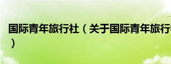 国际青年旅行社（关于国际青年旅行社的介绍）