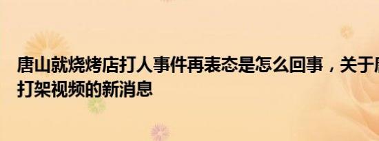 唐山就烧烤店打人事件再表态是怎么回事，关于唐山烧烤店打架视频的新消息