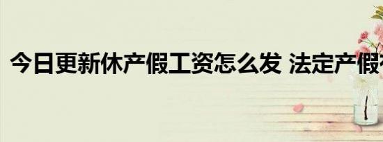 今日更新休产假工资怎么发 法定产假有几天