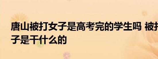 唐山被打女子是高考完的学生吗 被打白衣女子是干什么的