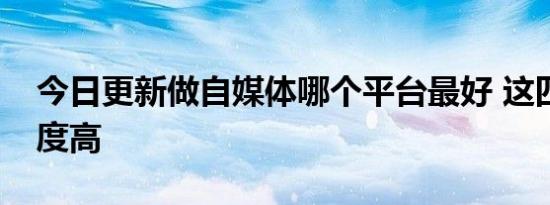 今日更新做自媒体哪个平台最好 这四款欢迎度高