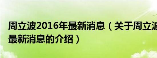 周立波2016年最新消息（关于周立波2016年最新消息的介绍）
