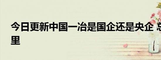 今日更新中国一冶是国企还是央企 总部在哪里